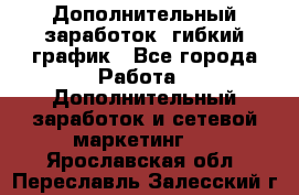 Дополнительный заработок, гибкий график - Все города Работа » Дополнительный заработок и сетевой маркетинг   . Ярославская обл.,Переславль-Залесский г.